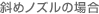 斜めノズルの場合 斜めノズルの場合