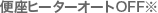 便座ヒーターオートOFF※ 便座ヒーターオートOFF※